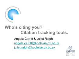 Who’s citing you? Citation tracking tools. Angela Carritt & Juliet Ralph angela.carritt@bodleian.ox.ac.uk juliet.ralph@bodleian.ox.ac.uk In this session • Who has cited my papers? • Citation indexing in.