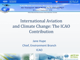 International Aviation and Climate Change: The ICAO Contribution Jane Hupe Chief, Environment Branch ICAO Setting the Scene • • • • • • •  Fast, reliable, and safe mode of transport Responsible for 4-8%