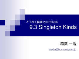 ATTAPL輪講 2007/06/06  9.3 Singleton Kinds 稲葉 一浩 kinaba@is.s.u-tokyo.ac.jp これまでのあらすじ   λlet  typedef  的なものがある型システム  t ::= … | let X = T in t  Γ::= (x:T | X::K.