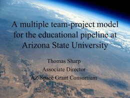 A multiple team-project model for the educational pipeline at Arizona State University Thomas Sharp Associate Director AZ Space Grant Consortium.