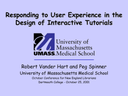 Responding to User Experience in the Design of Interactive Tutorials  Robert Vander Hart and Peg Spinner University of Massachusetts Medical School October Conference for.