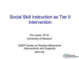 Social Skill Instruction as Tier II Intervention Tim Lewis, Ph.D. University of Missouri OSEP Center on Positive Behavioral Interventions and Supports pbis.org.