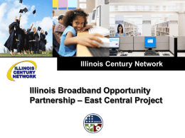 Illinois Century Network  Illinois Broadband Opportunity Partnership – East Central Project ICN Overview • 7,000 connections • 15+ years serving K-12, higher education, libraries, museums,