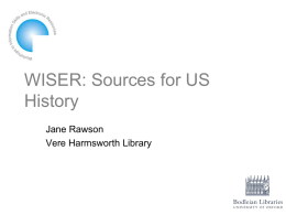 WISER: Sources for US History Jane Rawson Vere Harmsworth Library Summary • • • • • •  Finding publications/bibliographic sources Primary sources Special collections & archives On the web Further help and guidance Demonstration &