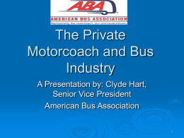 The Private Motorcoach and Bus Industry A Presentation by: Clyde Hart, Senior Vice President American Bus Association.