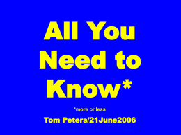All You Need to Know* *more or less  Tom Peters/21June2006 All You Need to Know* *more or less.