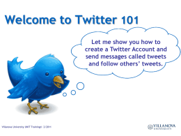 Welcome to Twitter 101 Let me show you how to create a Twitter Account and send messages called tweets and follow others’ tweets.  Villanova University.