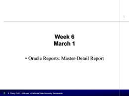 Week 6 March 1 • Oracle Reports: Master-Detail Report  R. Ching, Ph.D. • MIS Area • California State University, Sacramento.