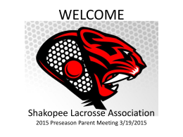 WELCOME  Shakopee Lacrosse Association 2015 Preseason Parent Meeting 3/19/2015 Meeting Agenda • • • • • •  Introductions 2015 Season Preview Volunteers Needed Fundraising Communications Required Equipment.