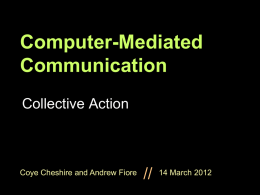 Computer-Mediated Communication Collective Action  Coye Cheshire and Andrew Fiore  //  14 March 2012 Assignment #2  Interim Report and Project Draft  Due in ONE WEEK (Wed.