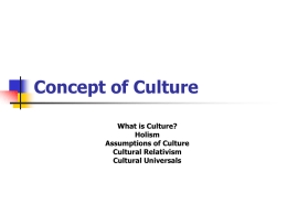 Concept of Culture What is Culture? Holism Assumptions of Culture Cultural Relativism Cultural Universals What is Culture?   Culture          socially transmitted knowledge shared by some group of people. everything that.