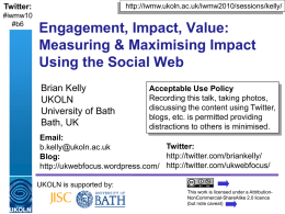 http://iwmw.ukoln.ac.uk/iwmw2010/sessions/kelly/  Twitter: #iwmw10 #b6  Engagement, Impact, Value: Measuring & Maximising Impact Using the Social Web Brian Kelly UKOLN University of Bath Bath, UK  Acceptable Use Policy Recording this talk, taking photos, discussing the.