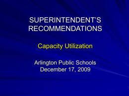 SUPERINTENDENT’S RECOMMENDATIONS Capacity Utilization Arlington Public Schools December 17, 2009 Underlying Considerations These recommendations considered: • previous boundary studies • a commissioned study from MGT of America •