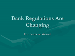 Bank Regulations Are Changing For Better or Worse? Agree with continuous need to test effectiveness • By which metric? Stability? Profits? Intermediation ? Employment? •