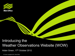 Introducing the Weather Observations Website (WOW) Aidan Green, 17th October 2012. © Crown copyright 2012 Met Office.