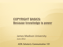 COPYRIGHT BASICS: Because knowledge is power  James Madison University June 2012  ACRL Scholarly Communication 101