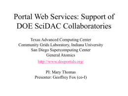 Portal Web Services: Support of DOE SciDAC Collaboratories Texas Advanced Computing Center Community Grids Laboratory, Indiana University San Diego Supercomputing Center General Atomics http://www.doeportals.org/  PI: Mary Thomas Presenter: