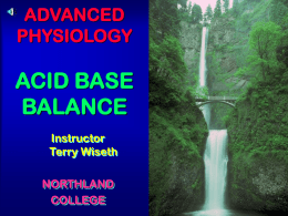 ADVANCED PHYSIOLOGY  ACID BASE BALANCE Instructor Terry Wiseth NORTHLAND COLLEGE ACID BASE HOMEOSTASIS  Acid-Base homeostasis involves chemical and physiologic processes responsible for the maintenance of the acidity of body fluids at levels that allow.
