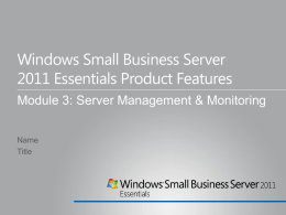 Windows Small Business Server 2011 Essentials Product Features Module 3: Server Management & Monitoring Name Title.