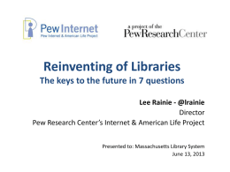 Reinventing of Libraries The keys to the future in 7 questions Lee Rainie - @lrainie Director Pew Research Center’s Internet & American Life Project Presented.