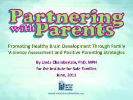 Promoting Healthy Brain Development Through Family Violence Assessment and Positive Parenting Strategies By Linda Chamberlain, PhD, MPH for the Institute for Safe Families June,