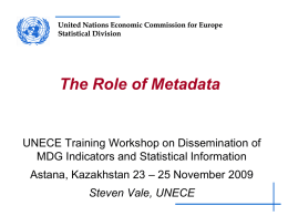 United Nations Economic Commission for Europe Statistical Division  The Role of Metadata  UNECE Training Workshop on Dissemination of MDG Indicators and Statistical Information Astana, Kazakhstan.