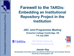 Farewell to the TARDis: Embedding an Institutional Repository Project in the Institution JISC Joint Programmes Meeting Homerton College Cambridge, UK 7-8 July 2005 http://tardis.eprints.org http://eprints.soton.ac.uk  Jessie Hey Southampton University Library.