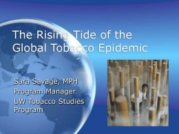 The Rising Tide of the Global Tobacco Epidemic Sara Savage, MPH Program Manager UW Tobacco Studies Program.