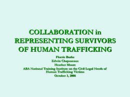 COLLABORATION in REPRESENTING SURVIVORS OF HUMAN TRAFFICKING Florrie Burke Edwin Chapuseaux Heather Moore ABA National Training Institute on the Civil Legal Needs of Human Trafficking Victims October 3,