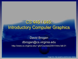 CS 445 / 645: Introductory Computer Graphics David Brogan dbrogan@cs.virginia.edu http://www.cs.virginia.edu/~gfx/Courses/2001/Intro.fall.01  Image from: http://graphics.stanford.edu/~fedkiw/ Administrivia   Syllabus – – – – – –     Instructor/TA coordinates Prereqs Texts Assignments Grading & Honor Code Topic list  Bio sheets Who’s Adding?