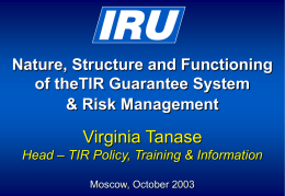 Nature, Structure and Functioning of theTIR Guarantee System & Risk Management  Virginia Tanase Head – TIR Policy, Training & Information Moscow, October 2003
