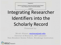 Prepared for Libraries and Research: Supporting Change/Changing Support -- OCLC Research Library Partnership Meeting June2014  Integrating Researcher Identifiers into the Scholarly Record Presented by: Micah Altman, escience@mit.edu Director of.