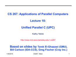 CS 267: Applications of Parallel Computers Lecture 10: Unified Parallel C (UPC) Kathy Yelick http://www-inst.eecs.berkeley.edu/~cs267  Based on slides by Tarek El-Ghazawi (GMU), Bill Carlson (IDA-CCS), Greg.