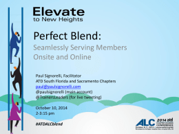 Perfect Blend: Seamlessly Serving Members Onsite and Online Paul Signorelli, Facilitator ATD South Florida and Sacramento Chapters paul@paulsignorelli.com @paulsignorelli (main account) @TrainersLeaders (for live tweeting) October 10, 2014 2-3:15
