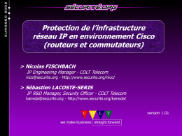 Protection de l’infrastructure réseau IP en environnement Cisco (routeurs et commutateurs) > Nicolas FISCHBACH  IP Engineering Manager - COLT Telecom  nico@securite.org - http://www.securite.org/nico/  > Sébastien LACOSTE-SERIS  IP.