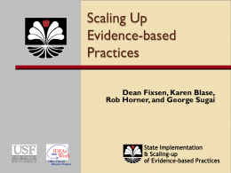 Scaling Up Evidence-based Practices Dean Fixsen, Karen Blase, Rob Horner, and George Sugai Current Challenges   Effective practices exist for literacy, social behavior and safety    Traditional TA approaches (dissemination.