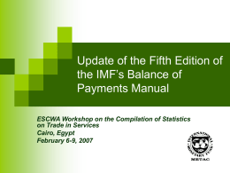 Update of the Fifth Edition of the IMF’s Balance of Payments Manual ESCWA Workshop on the Compilation of Statistics on Trade in Services Cairo, Egypt February.