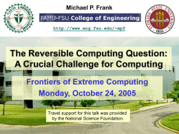 Michael P. Frank  http://www.eng.fsu.edu/~mpf  The Reversible Computing Question: A Crucial Challenge for Computing Frontiers of Extreme Computing Monday, October 24, 2005 Travel support for this talk.