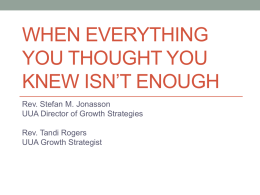 WHEN EVERYTHING YOU THOUGHT YOU KNEW ISN’T ENOUGH Rev. Stefan M. Jonasson UUA Director of Growth Strategies Rev.