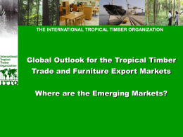 THE INTERNATIONAL TROPICAL TIMBER ORGANIZATION  Global Outlook for the Tropical Timber Trade and Furniture Export Markets Where are the Emerging Markets?