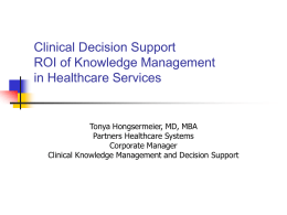 Clinical Decision Support ROI of Knowledge Management in Healthcare Services  Tonya Hongsermeier, MD, MBA Partners Healthcare Systems Corporate Manager Clinical Knowledge Management and Decision Support.