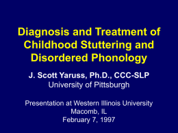 Diagnosis and Treatment of Childhood Stuttering and Disordered Phonology J. Scott Yaruss, Ph.D., CCC-SLP University of Pittsburgh Presentation at Western Illinois University Macomb, IL February 7, 1997