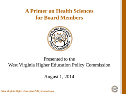 A Primer on Health Sciences for Board Members  Presented to the West Virginia Higher Education Policy Commission August 1, 2014 West Virginia Higher Education Policy.