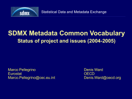 Statistical Data and Metadata Exchange  SDMX Metadata Common Vocabulary Status of project and issues (2004-2005)  Marco Pellegrino Eurostat Marco.Pellegrino@cec.eu.int  Denis Ward OECD Denis.Ward@oecd.org.