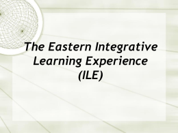 The Eastern Integrative Learning Experience (ILE) What is Integrative Learning? Integrative learning entails providing students with coherent curricula, significant learning and life experiences outside of the.