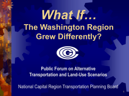 What If… The Washington Region Grew Differently?  Public Forum on Alternative Transportation and Land-Use Scenarios National Capital Region Transportation Planning Board.