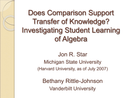 Does Comparison Support Transfer of Knowledge? Investigating Student Learning of Algebra Jon R. Star Michigan State University (Harvard University, as of July 2007)  Bethany Rittle-Johnson Vanderbilt University.