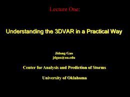 Lecture One:  Understanding the 3DVAR in a Practical Way  Jidong Gao jdgao@ou.edu  Center for Analysis and Prediction of Storms University of Oklahoma.