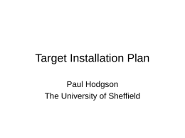 Target Installation Plan Paul Hodgson The University of Sheffield Requirement • Assemble and test two complete target systems in time for installation during August 2008