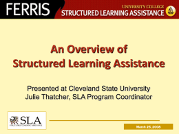 An Overview of Structured Learning Assistance Presented at Cleveland State University Julie Thatcher, SLA Program Coordinator  March 25, 2008